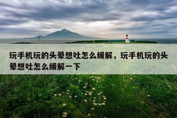 玩手机玩的头晕想吐怎么缓解，玩手机玩的头晕想吐怎么缓解一下