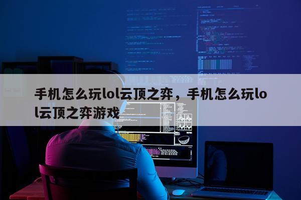 手机怎么玩lol云顶之弈，手机怎么玩lol云顶之弈游戏