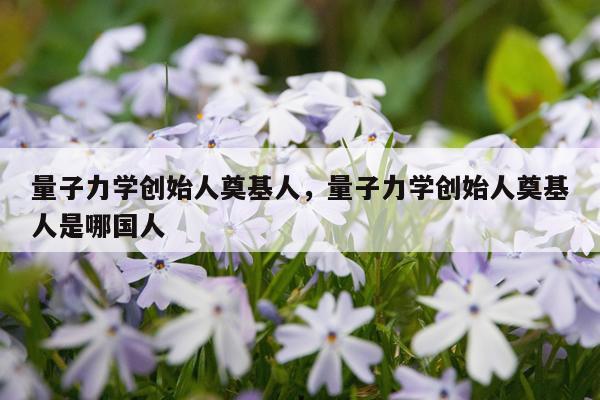 量子力学创始人奠基人，量子力学创始人奠基人是哪国人