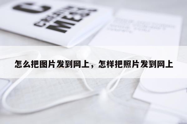 怎么把图片发到网上，怎样把照片发到网上