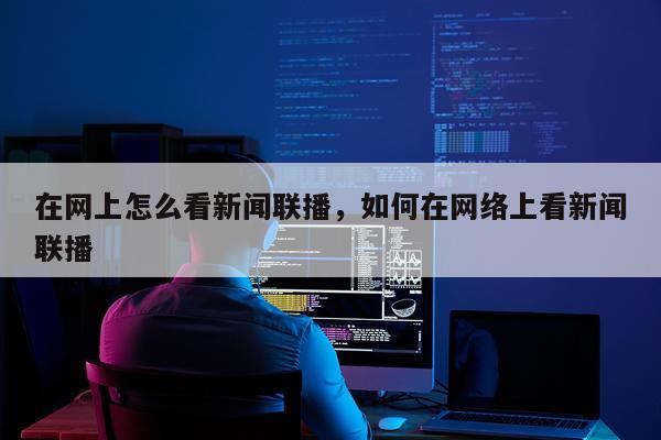 在网上怎么看新闻联播，如何在网络上看新闻联播