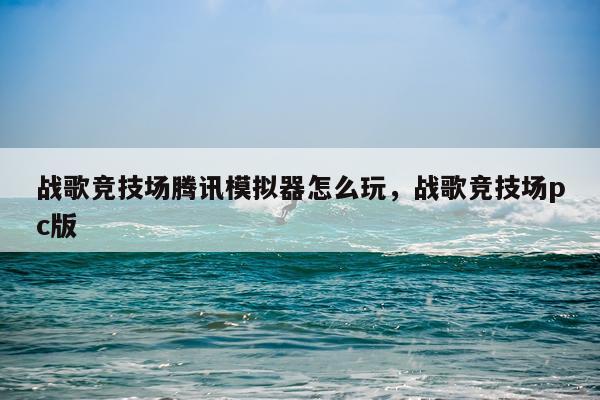 战歌竞技场腾讯模拟器怎么玩，战歌竞技场pc版