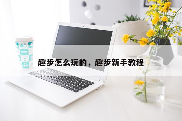 趣步怎么玩的，趣步新手教程