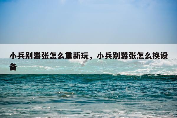小兵别嚣张怎么重新玩，小兵别嚣张怎么换设备