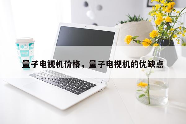量子电视机价格，量子电视机的优缺点