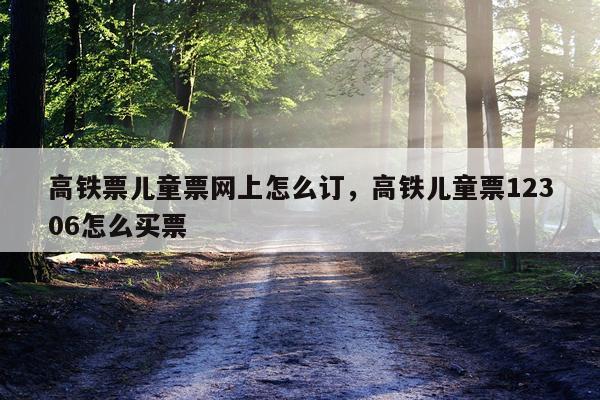 高铁票儿童票网上怎么订，高铁儿童票12306怎么买票