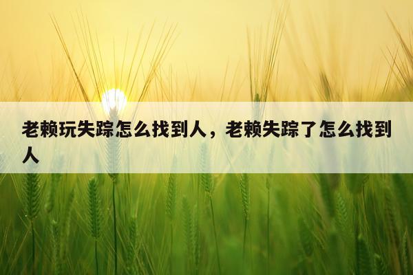 老赖玩失踪怎么找到人，老赖失踪了怎么找到人