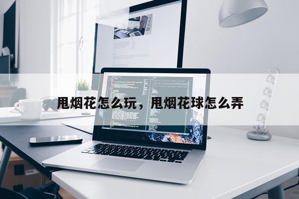 甩烟花怎么玩，甩烟花球怎么弄