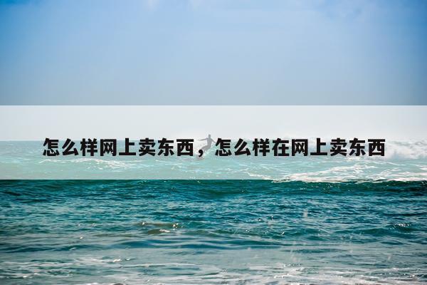 怎么样网上卖东西，怎么样在网上卖东西