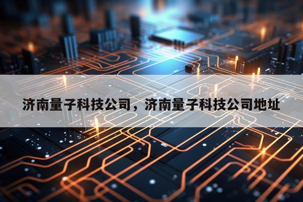 济南量子科技公司，济南量子科技公司地址