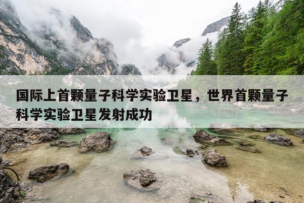 国际上首颗量子科学实验卫星，世界首颗量子科学实验卫星发射成功