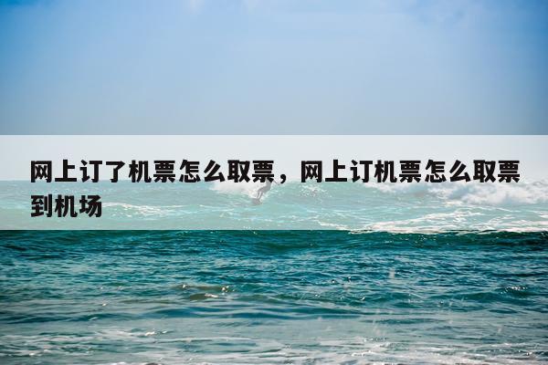 网上订了机票怎么取票，网上订机票怎么取票到机场