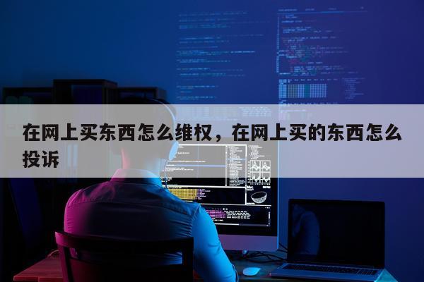 在网上买东西怎么维权，在网上买的东西怎么投诉