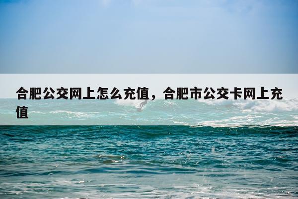 合肥公交网上怎么充值，合肥市公交卡网上充值