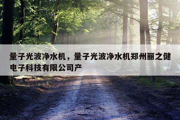 量子光波净水机，量子光波净水机郑州丽之健电子科技有限公司产