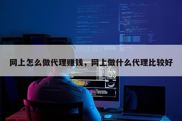 网上怎么做代理赚钱，网上做什么代理比较好