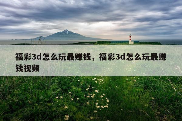 福彩3d怎么玩最赚钱，福彩3d怎么玩最赚钱视频