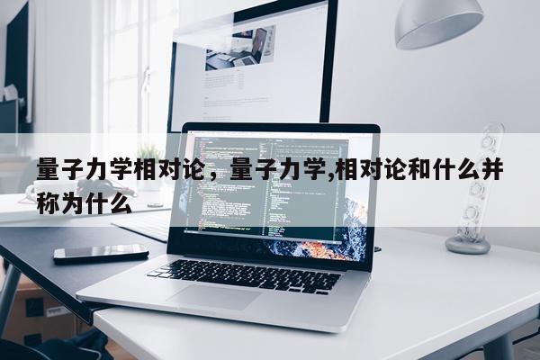 量子力学相对论，量子力学,相对论和什么并称为什么