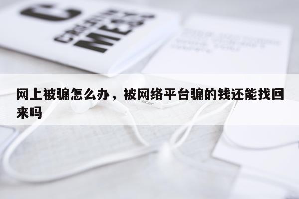 网上被骗怎么办，被网络平台骗的钱还能找回来吗
