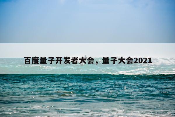 百度量子开发者大会，量子大会2021