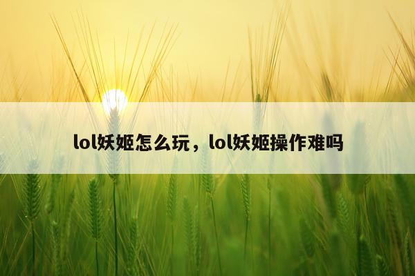 lol妖姬怎么玩，lol妖姬操作难吗