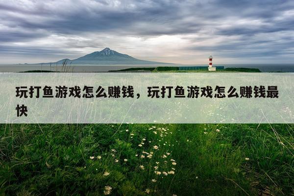 玩打鱼游戏怎么赚钱，玩打鱼游戏怎么赚钱最快