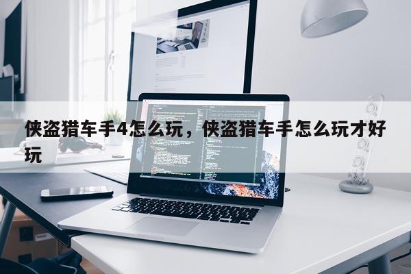 侠盗猎车手4怎么玩，侠盗猎车手怎么玩才好玩