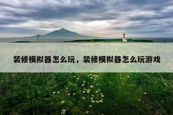 装修模拟器怎么玩，装修模拟器怎么玩游戏