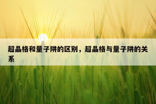 超晶格和量子阱的区别，超晶格与量子阱的关系