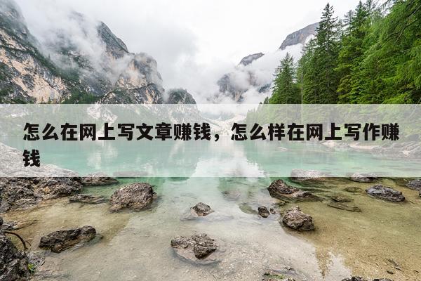 怎么在网上写文章赚钱，怎么样在网上写作赚钱