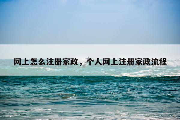 网上怎么注册家政，个人网上注册家政流程