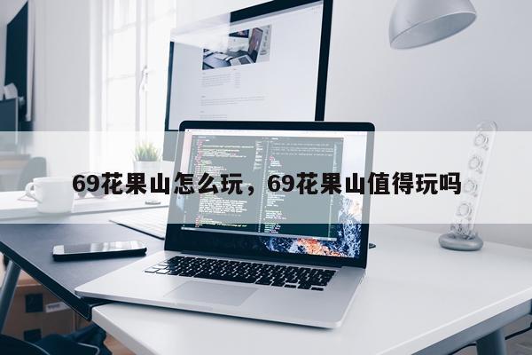 69花果山怎么玩，69花果山值得玩吗