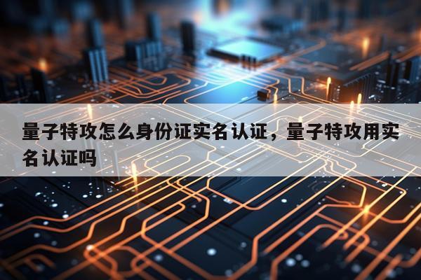 量子特攻怎么身份证实名认证，量子特攻用实名认证吗