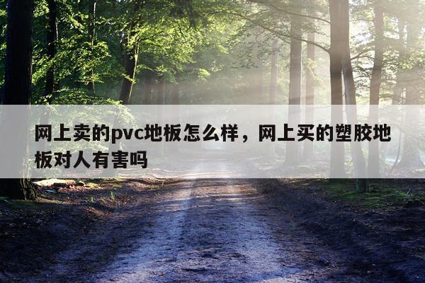 网上卖的pvc地板怎么样，网上买的塑胶地板对人有害吗