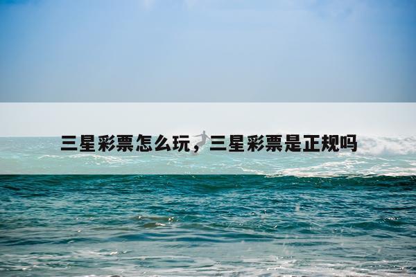 三星彩票怎么玩，三星彩票是正规吗