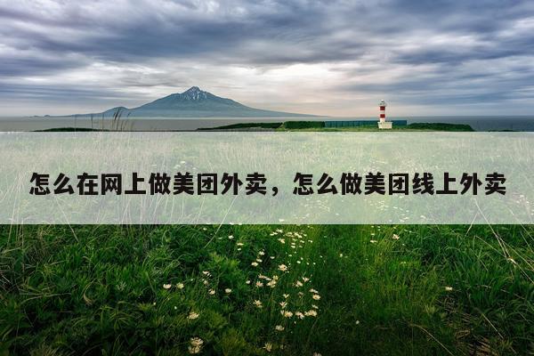 怎么在网上做美团外卖，怎么做美团线上外卖