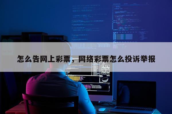 怎么告网上彩票，网络彩票怎么投诉举报