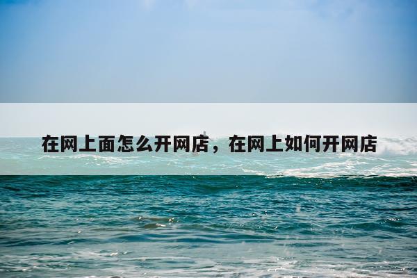在网上面怎么开网店，在网上如何开网店