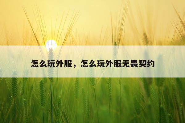 怎么玩外服，怎么玩外服无畏契约