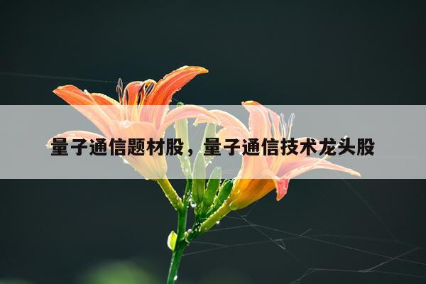量子通信题材股，量子通信技术龙头股