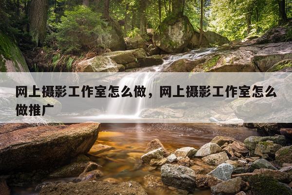 网上摄影工作室怎么做，网上摄影工作室怎么做推广