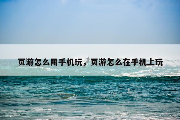 页游怎么用手机玩，页游怎么在手机上玩