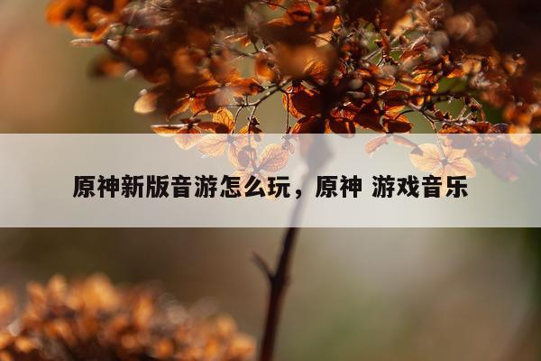 原神新版音游怎么玩，原神 游戏音乐