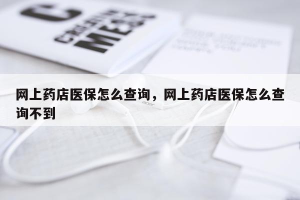 网上药店医保怎么查询，网上药店医保怎么查询不到