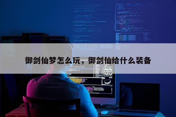 御剑仙梦怎么玩，御剑仙给什么装备