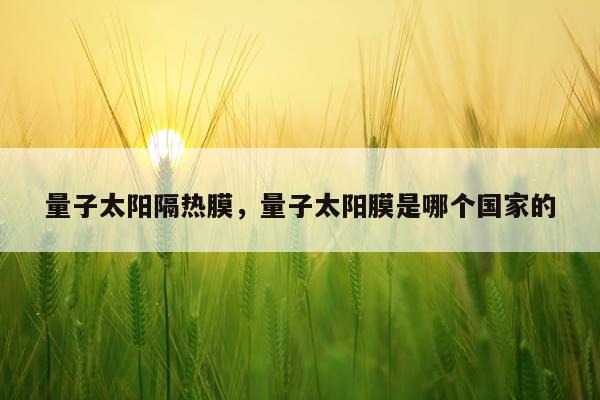 量子太阳隔热膜，量子太阳膜是哪个国家的