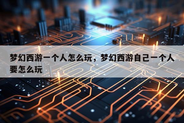 梦幻西游一个人怎么玩，梦幻西游自己一个人要怎么玩