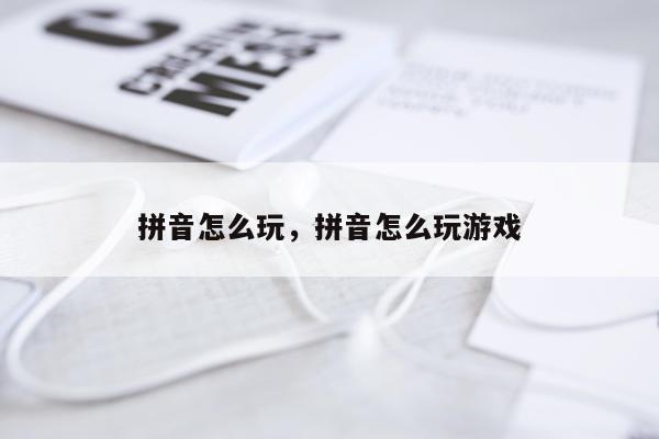 拼音怎么玩，拼音怎么玩游戏