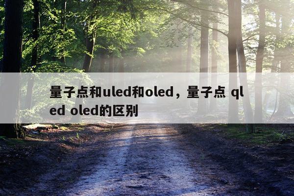 量子点和uled和oled，量子点 qled oled的区别