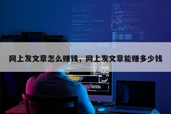 网上发文章怎么赚钱，网上发文章能赚多少钱
